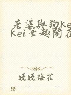 老婆与狗keikei笔趣阁在线阅读