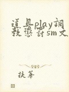 道具play调教惩罚sm文