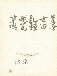 穿越乱世农女,逃荒种田养娃忙