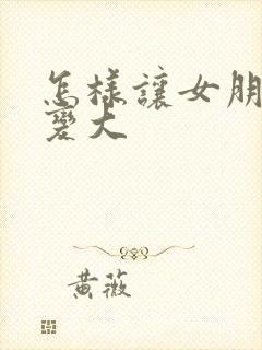 怎样让女朋友胸变大