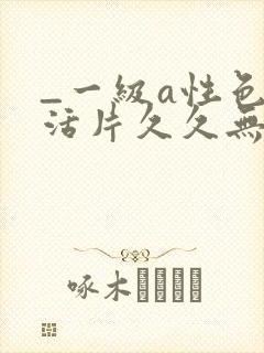 _一级a性色生活片久久无少妇一级淫片免费放