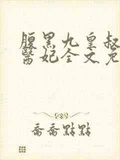 腹黑九皇叔惊世医妃全文免费阅读