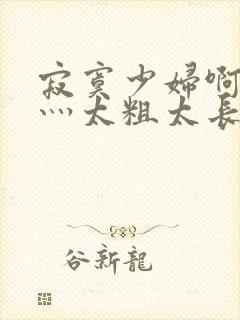 寂寞少妇啊轻点灬太粗太长了