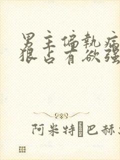 男主偏执病态阴狠占有欲强的小说