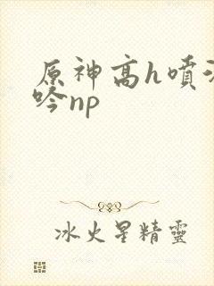原神高h喷汁呻吟np
