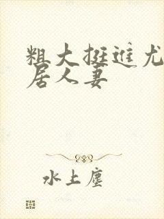 粗大挺进尤物邻居人妻