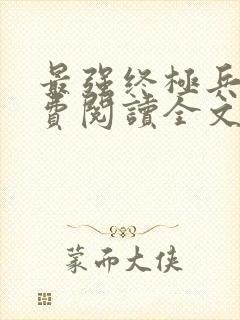 最强终极兵王免费阅读全文无弹窗