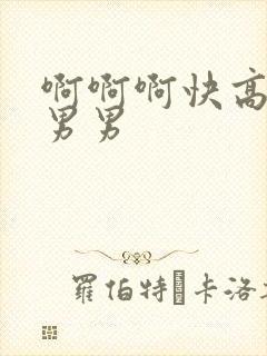 啊啊啊快高潮了男男