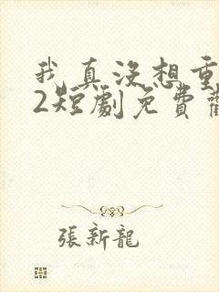 我真没想重生啊2短剧免费观看