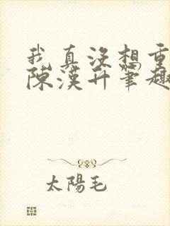 我真没想重生啊陈汉升笔趣阁