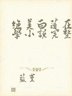 绝美白莲在线教学小说完整版在线阅读