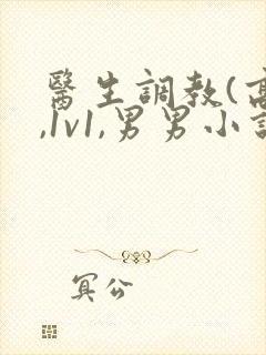 医生调教(高h,1v1,男男小说