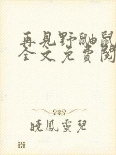 再见野鼬鼠小说全文免费阅读