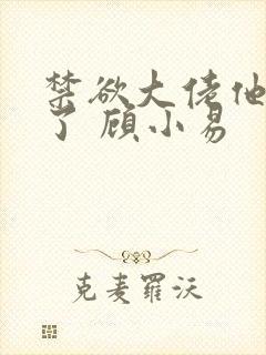 禁欲大佬他沦陷了 顾小易