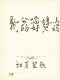 乱公伦媳..h我的好儿媳小说