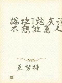 总攻]炮灰渣攻不想做万人迷by晴昼