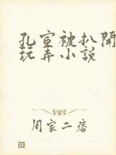孔宣被扒开双腿玩弄小说