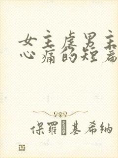 女主虐男主虐得心痛的短篇小说