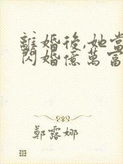 离婚后,她当场闪婚亿万富翁