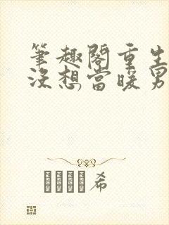 笔趣阁重生我真没想当暖男