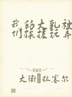 我的大乳被民工们揉搓玩弄小说