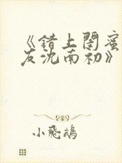 《错上闺蜜男朋友沈南初》小说