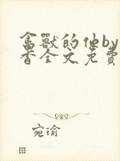 禽兽的他by书香全文免费阅读笔趣阁在