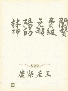 林阳免费阅读女神的超级赘婿
