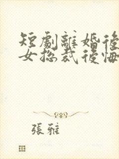 短剧离婚后高冷女总裁后悔了在线观看