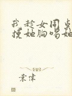 我趁女同桌睡觉摸她胸喝她奶封面