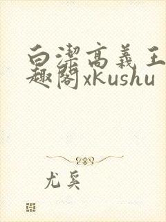 白洁高义王申笔趣阁xkushu