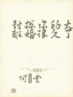封总你的太太想离婚很久了,免费阅读