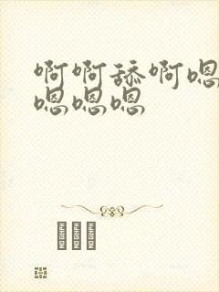 啊啊舔啊嗯嗯嗯嗯嗯嗯