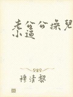 老公公操儿媳妇小逼