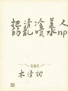 把清冷美人调教的乱喷水np多人