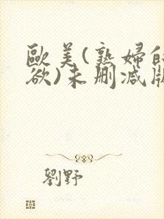欧美(熟妇的荡欲)未删减版主