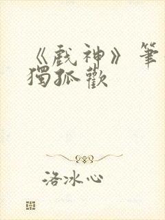 《戏神》笔趣阁独孤欢