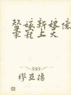 替嫁新娘亿万富豪宠上天