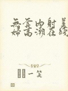 无套内射美女少妇高潮在线播放