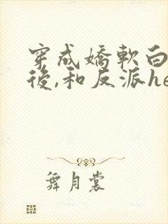穿成娇软白月光后,和反派he了