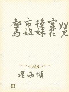 都市后宫yy种马姐妹花免费阅读全文笔