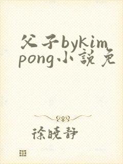 父子bykimpong小说免费阅读笔趣阁