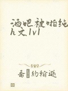 酒吧被啪纯肉高h文1v1