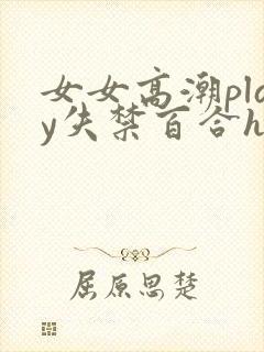 女女高潮play失禁百合h文小说