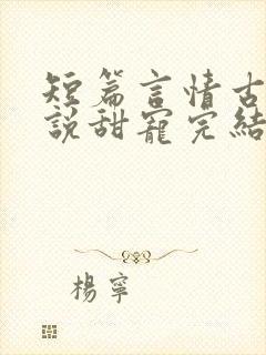 短篇言情古言小说甜宠完结