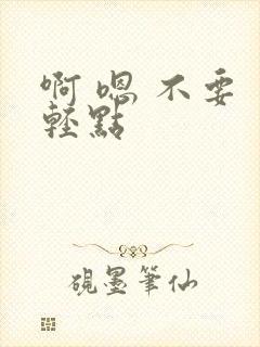 啊 嗯 不要 轻点