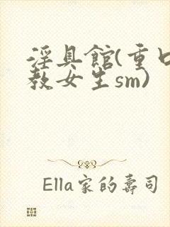 淫具馆(重口调教女生sm)