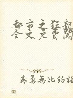 都市之狂龙战神全文免费阅读完整版
