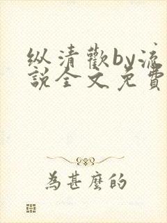 纵清欢by流小说全文免费阅读笔趣阁