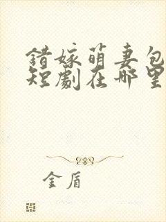 错嫁萌妻包甜的短剧在哪里看